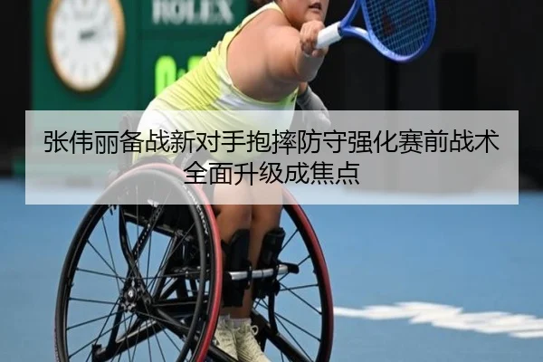 张伟丽备战新对手抱摔防守强化赛前战术全面升级成焦点