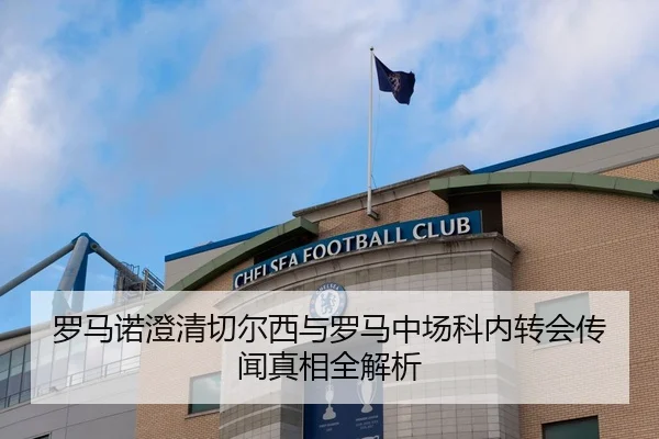 罗马诺澄清切尔西与罗马中场科内转会传闻真相全解析