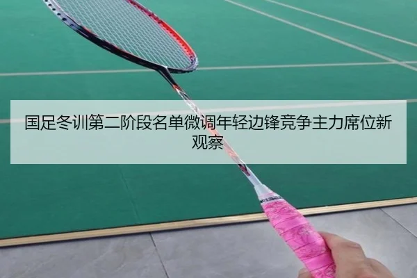 国足冬训第二阶段名单微调年轻边锋竞争主力席位新观察